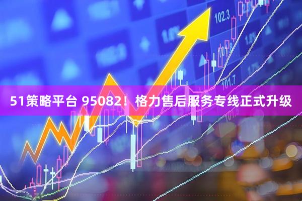 51策略平台 95082！格力售后服务专线正式升级