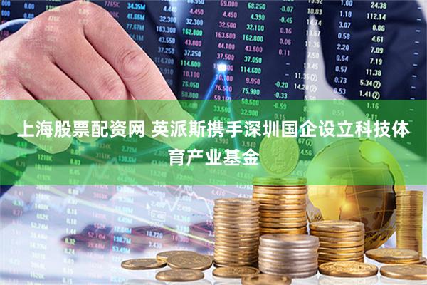 上海股票配资网 英派斯携手深圳国企设立科技体育产业基金