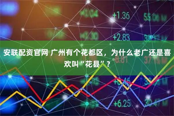 安联配资官网 广州有个花都区，为什么老广还是喜欢叫“花县”？