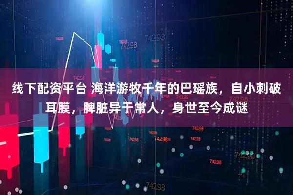 线下配资平台 海洋游牧千年的巴瑶族，自小刺破耳膜，脾脏异于常人，身世至今成谜