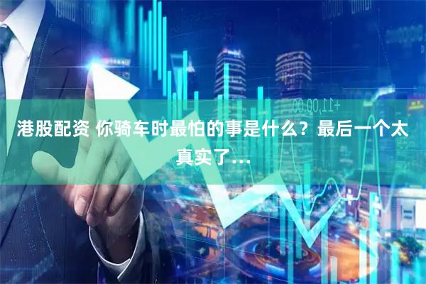 港股配资 你骑车时最怕的事是什么？最后一个太真实了…