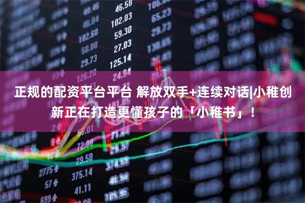 正规的配资平台平台 解放双手+连续对话|小稚创新正在打造更懂孩子的「小稚书」！