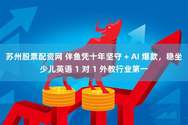 苏州股票配资网 伴鱼凭十年坚守 + AI 爆款，稳坐少儿英语 1 对 1 外教行业第一