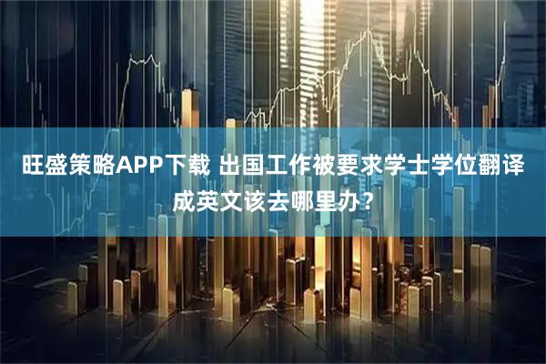 旺盛策略APP下载 出国工作被要求学士学位翻译成英文该去哪里办？