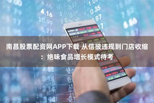 南昌股票配资网APP下载 从信披违规到门店收缩：绝味食品增长模式待考