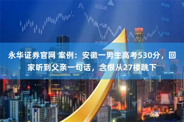 永华证券官网 案例：安徽一男生高考530分，回家听到父亲一句话，含恨从27楼跳下