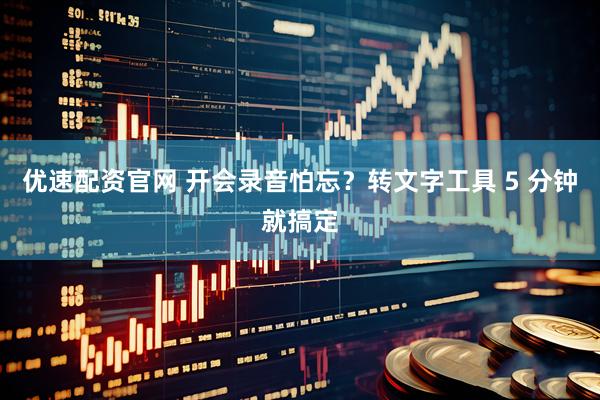 优速配资官网 开会录音怕忘？转文字工具 5 分钟就搞定