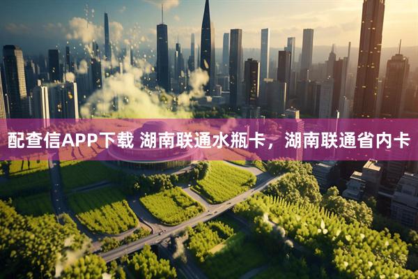 配查信APP下载 湖南联通水瓶卡，湖南联通省内卡