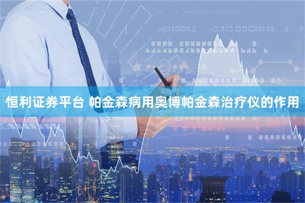 恒利证券平台 帕金森病用奥博帕金森治疗仪的作用