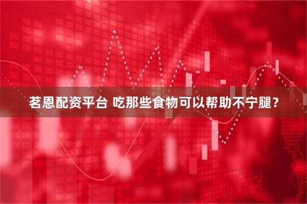 茗恩配资平台 吃那些食物可以帮助不宁腿？