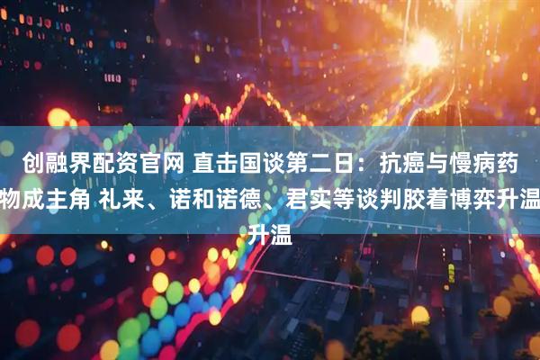 创融界配资官网 直击国谈第二日：抗癌与慢病药物成主角 礼来、诺和诺德、君实等谈判胶着博弈升温