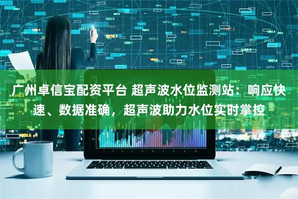 广州卓信宝配资平台 超声波水位监测站：响应快速、数据准确，超声波助力水位实时掌控
