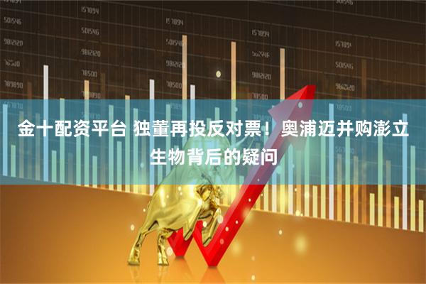 金十配资平台 独董再投反对票！奥浦迈并购澎立生物背后的疑问