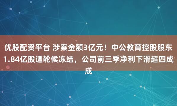 优股配资平台 涉案金额3亿元！中公教育控股股东1.84亿股遭轮候冻结，公司前三季净利下滑超四成