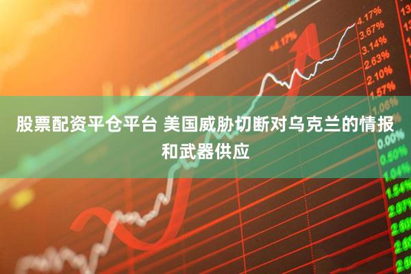 股票配资平仓平台 美国威胁切断对乌克兰的情报和武器供应