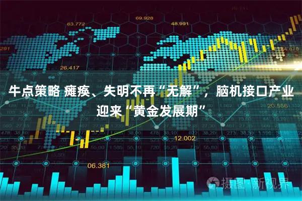 牛点策略 瘫痪、失明不再“无解”，脑机接口产业迎来“黄金发展期”