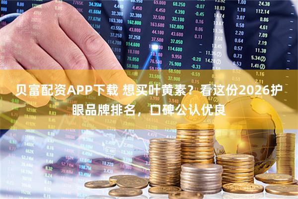 贝富配资APP下载 想买叶黄素？看这份2026护眼品牌排名，口碑公认优良