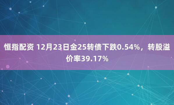 恒指配资 12月23日金25转债下跌0.54%，转股溢价率39.17%