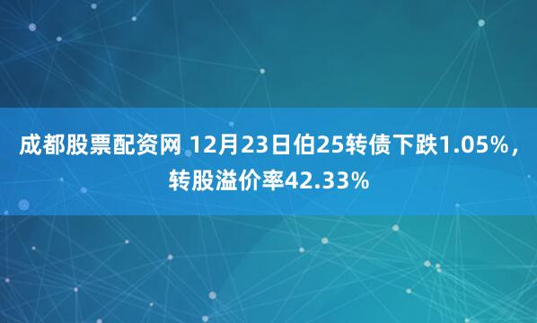 成都股票配资网 12月23日伯25转债下跌1.05%，转股溢价率42.33%