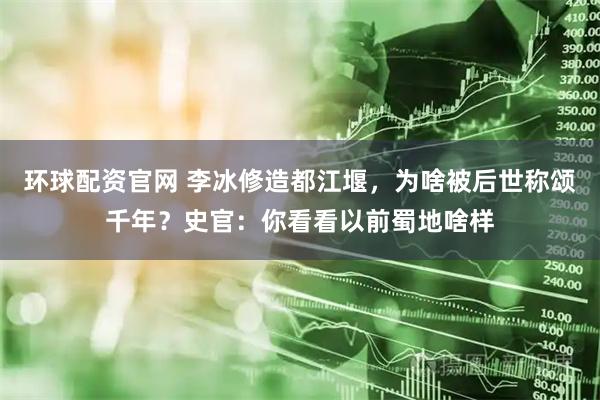 环球配资官网 李冰修造都江堰，为啥被后世称颂千年？史官：你看看以前蜀地啥样