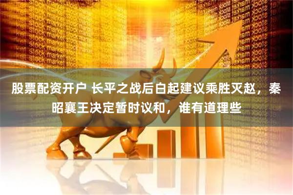 股票配资开户 长平之战后白起建议乘胜灭赵，秦昭襄王决定暂时议和，谁有道理些