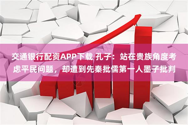 交通银行配资APP下载 孔子：站在贵族角度考虑平民问题，却遭到先秦批儒第一人墨子批判