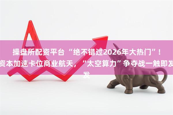 操盘所配资平台 “绝不错过2026年大热门”！资本加速卡位商业航天，“太空算力”争夺战一触即发