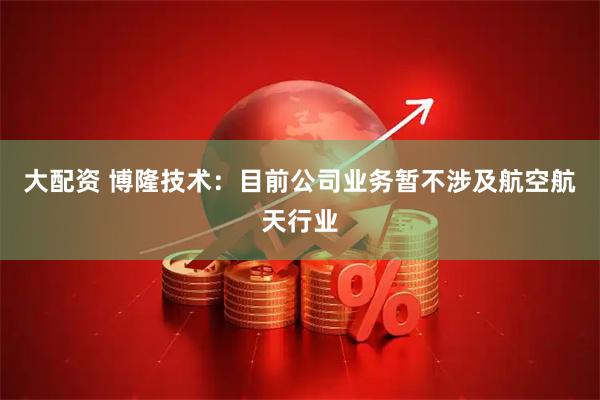 大配资 博隆技术：目前公司业务暂不涉及航空航天行业
