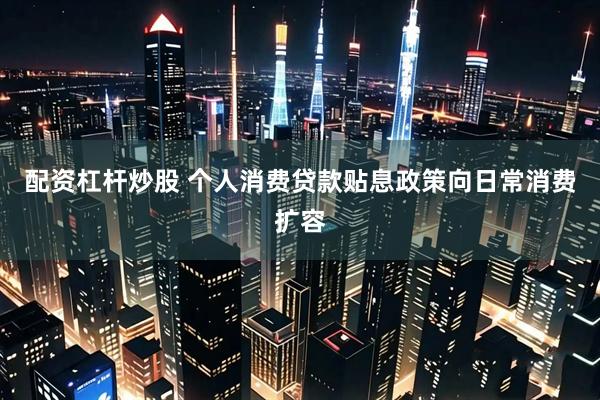 配资杠杆炒股 个人消费贷款贴息政策向日常消费扩容