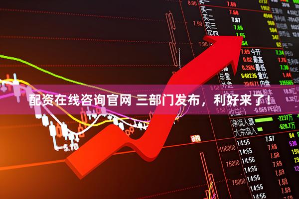 配资在线咨询官网 三部门发布，利好来了！