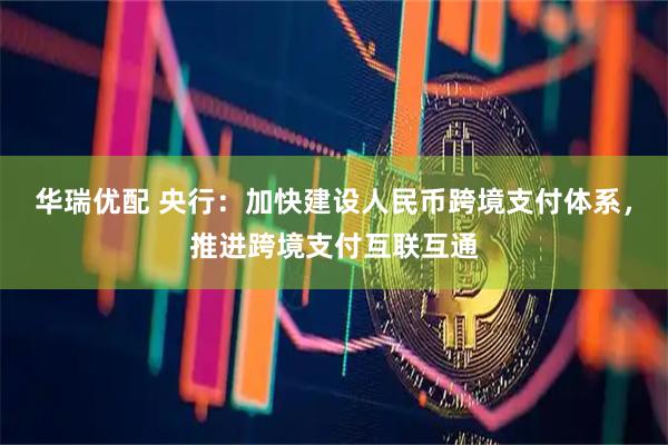 华瑞优配 央行：加快建设人民币跨境支付体系，推进跨境支付互联互通