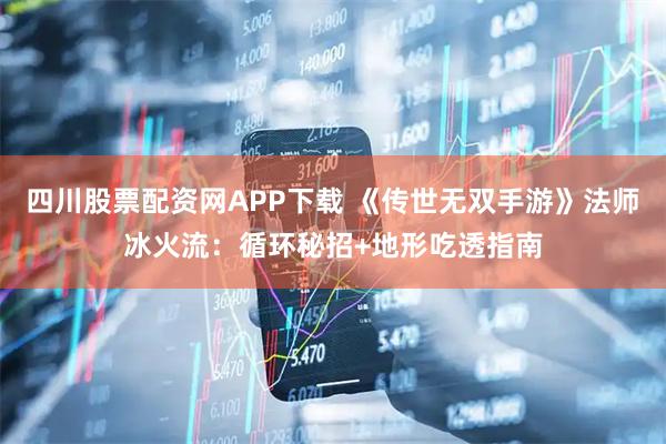 四川股票配资网APP下载 《传世无双手游》法师冰火流：循环秘招+地形吃透指南