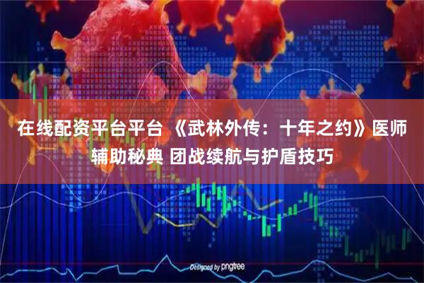 在线配资平台平台 《武林外传：十年之约》医师辅助秘典 团战续航与护盾技巧