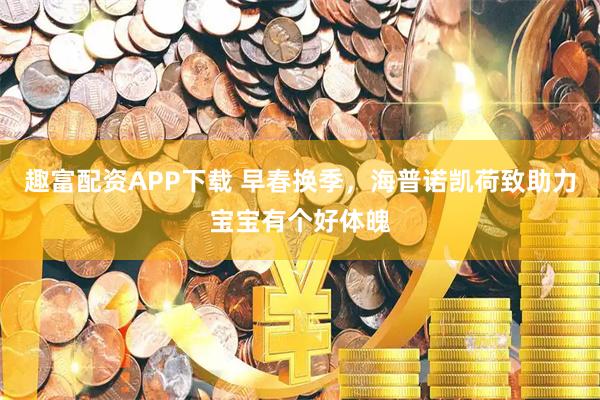 趣富配资APP下载 早春换季，海普诺凯荷致助力宝宝有个好体魄