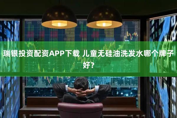 瑞银投资配资APP下载 儿童无硅油洗发水哪个牌子好？