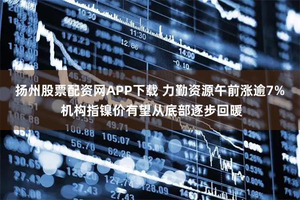 扬州股票配资网APP下载 力勤资源午前涨逾7% 机构指镍价有望从底部逐步回暖