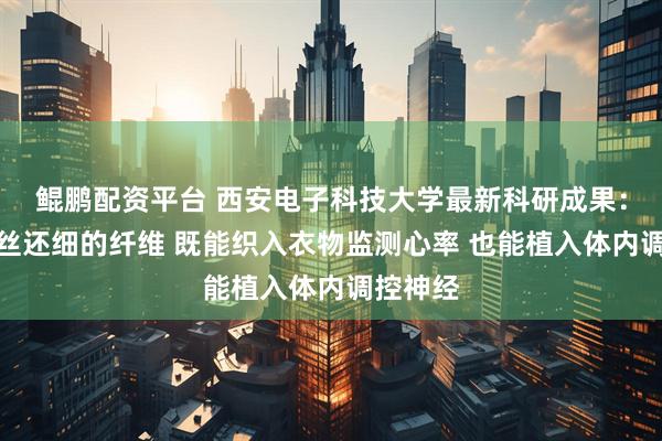 鲲鹏配资平台 西安电子科技大学最新科研成果：比头发丝还细的纤维 既能织入衣物监测心率 也能植入体内调控神经