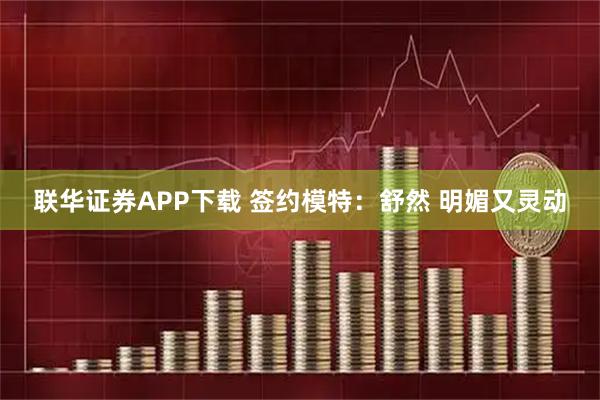 联华证券APP下载 签约模特：舒然 明媚又灵动
