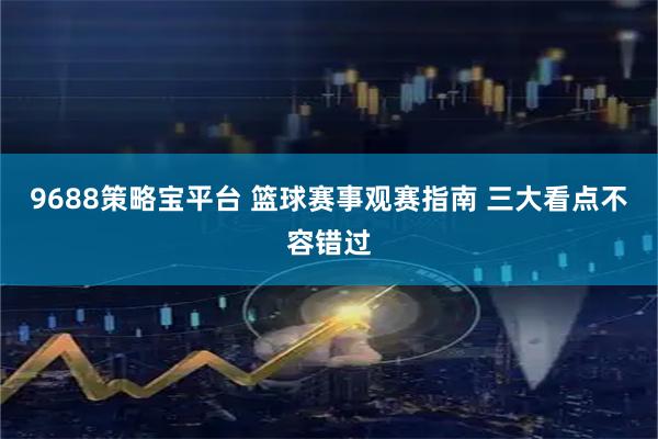9688策略宝平台 篮球赛事观赛指南 三大看点不容错过
