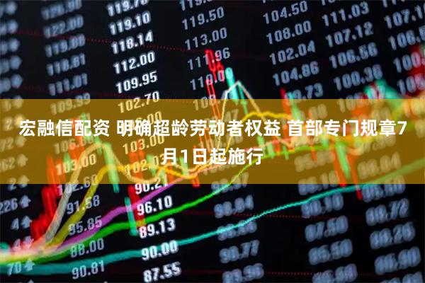宏融信配资 明确超龄劳动者权益 首部专门规章7月1日起施行